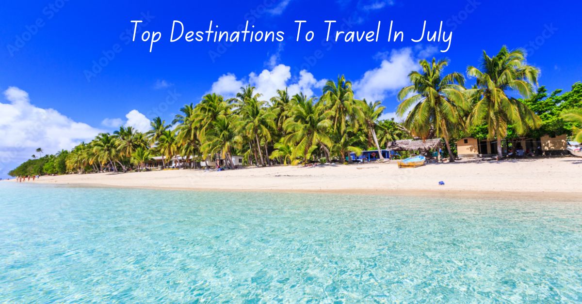 Best Places To Visit In July: 10 Top Destinations